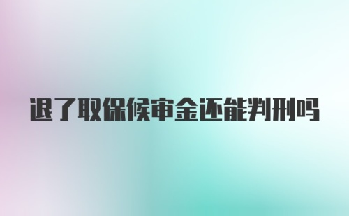 退了取保候审金还能判刑吗