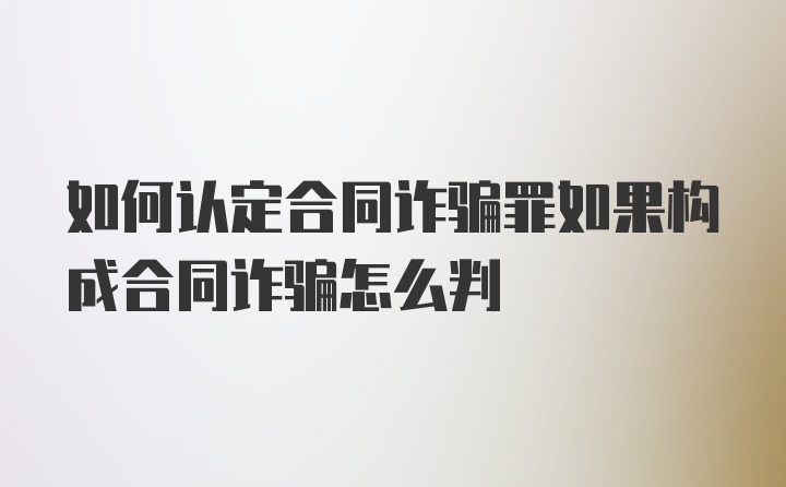 如何认定合同诈骗罪如果构成合同诈骗怎么判