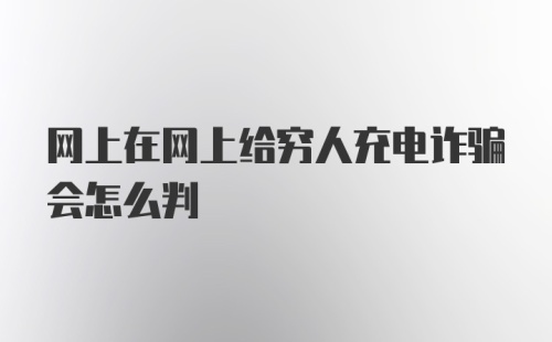 网上在网上给穷人充电诈骗会怎么判