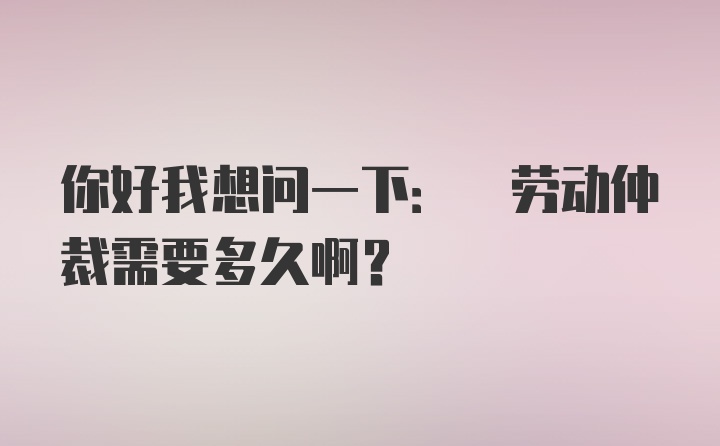 你好我想问一下: 劳动仲裁需要多久啊？