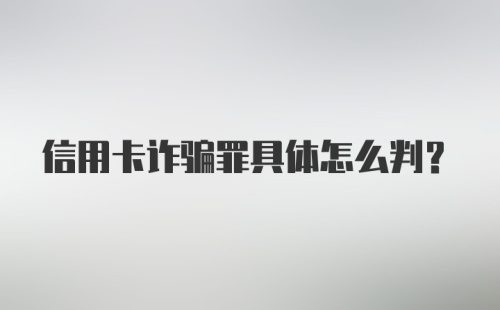 信用卡诈骗罪具体怎么判？