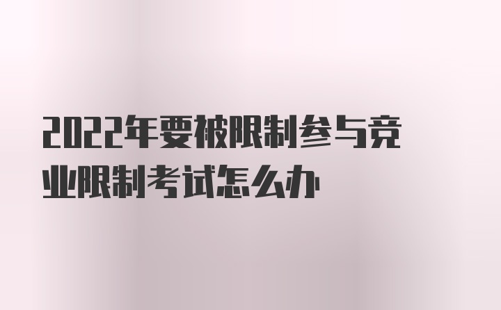 2022年要被限制参与竞业限制考试怎么办