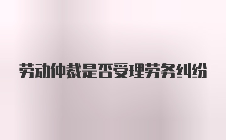 劳动仲裁是否受理劳务纠纷