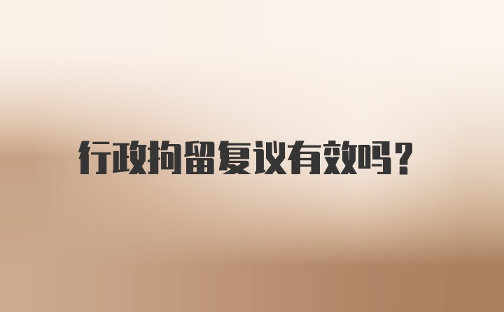 行政拘留复议有效吗？