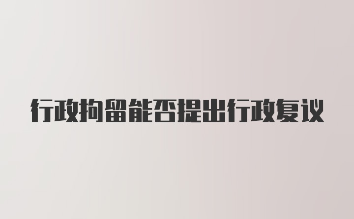 行政拘留能否提出行政复议