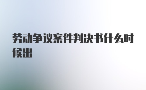 劳动争议案件判决书什么时候出