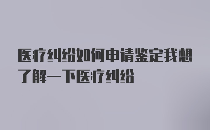 医疗纠纷如何申请鉴定我想了解一下医疗纠纷