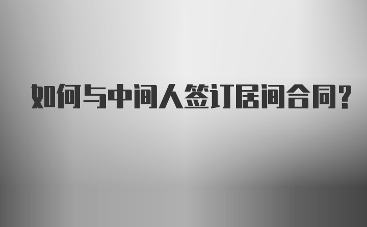 如何与中间人签订居间合同?