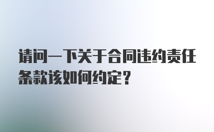 请问一下关于合同违约责任条款该如何约定？