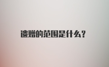 遗赠的范围是什么？