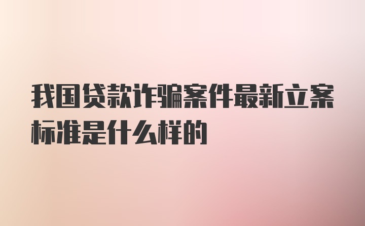 我国贷款诈骗案件最新立案标准是什么样的