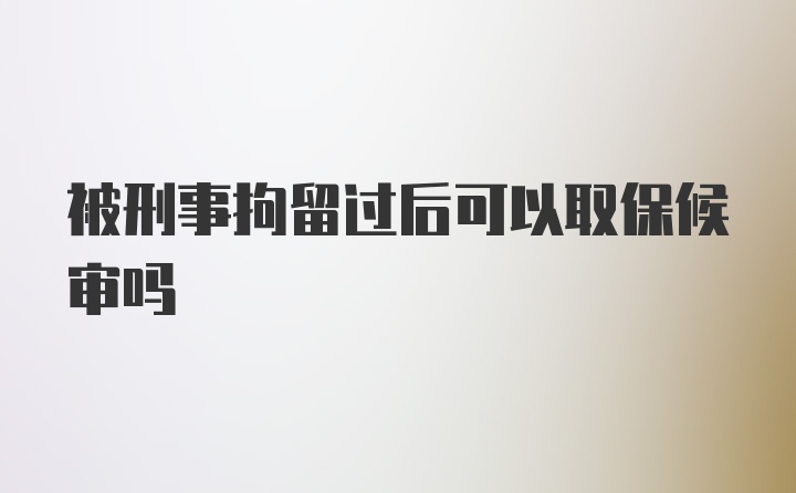 被刑事拘留过后可以取保候审吗