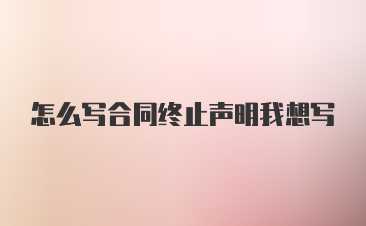 怎么写合同终止声明我想写