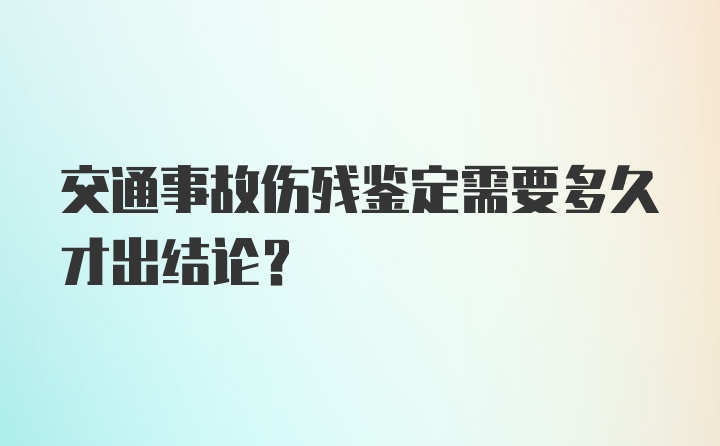 交通事故伤残鉴定需要多久才出结论？