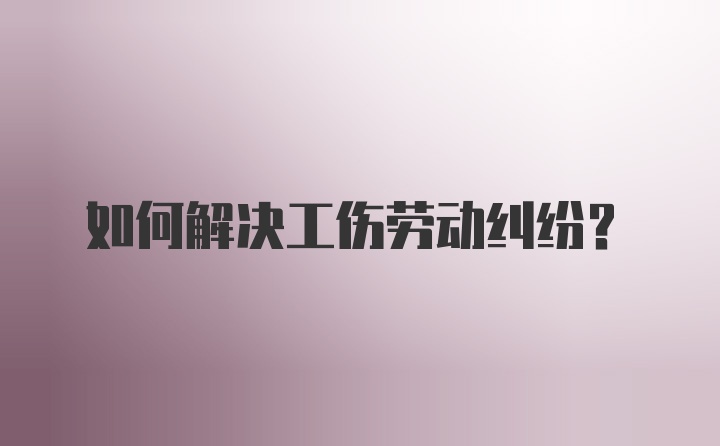 如何解决工伤劳动纠纷？