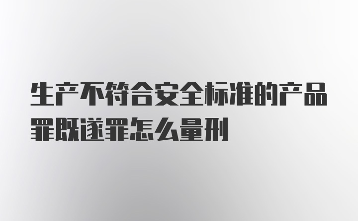 生产不符合安全标准的产品罪既遂罪怎么量刑