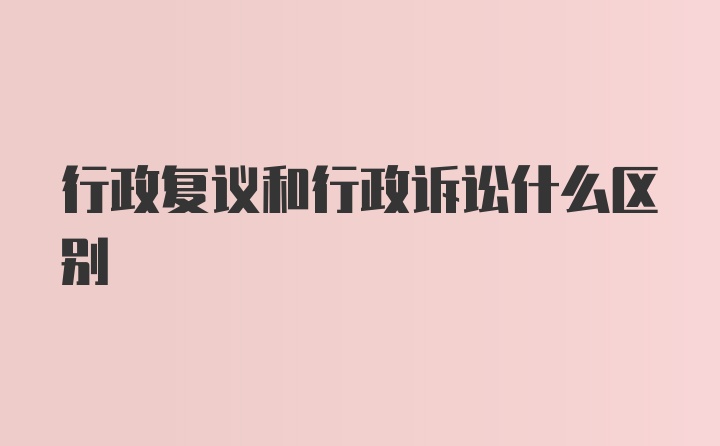 行政复议和行政诉讼什么区别