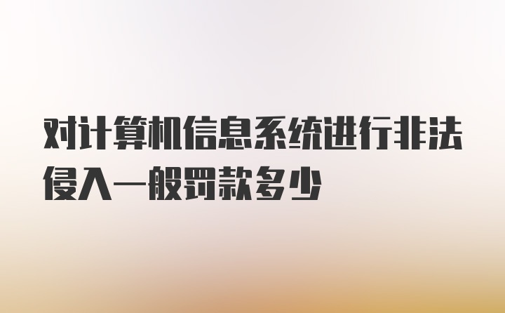 对计算机信息系统进行非法侵入一般罚款多少