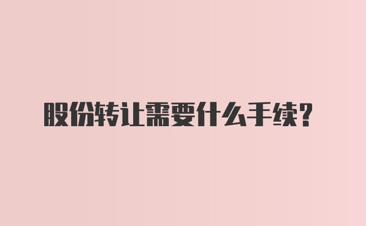 股份转让需要什么手续？