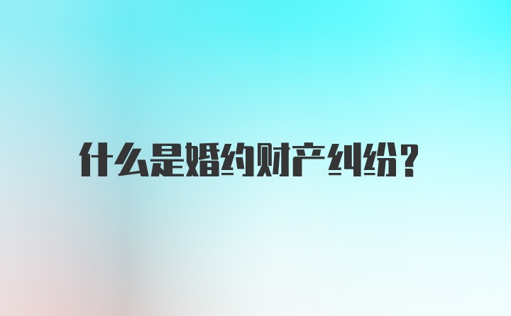 什么是婚约财产纠纷？