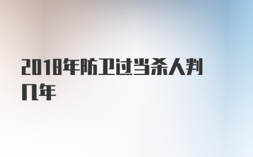 2018年防卫过当杀人判几年