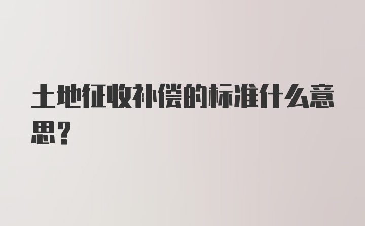 土地征收补偿的标准什么意思？