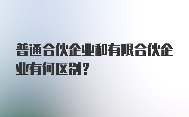 普通合伙企业和有限合伙企业有何区别？