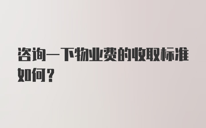 咨询一下物业费的收取标准如何？