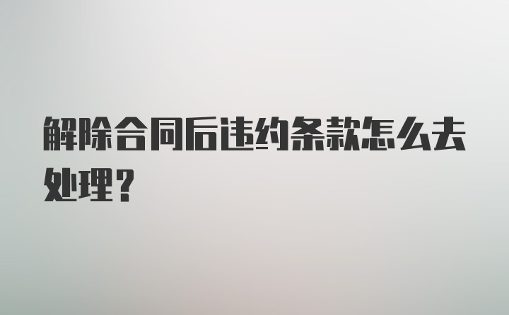 解除合同后违约条款怎么去处理？