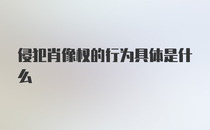 侵犯肖像权的行为具体是什么