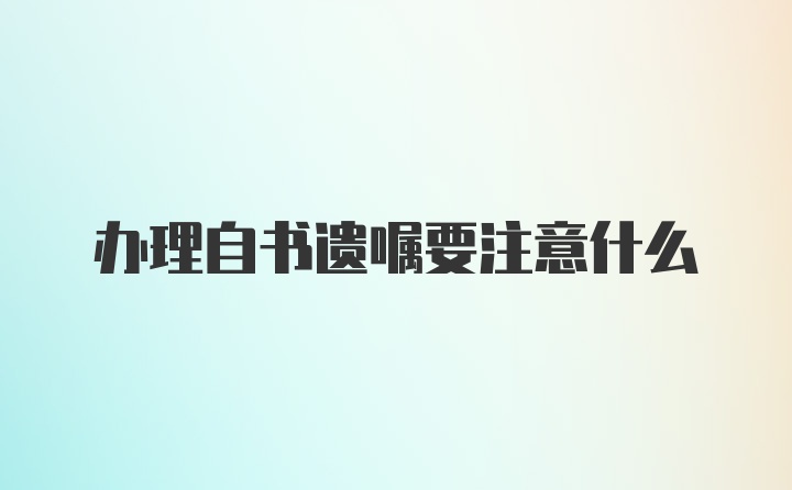 办理自书遗嘱要注意什么