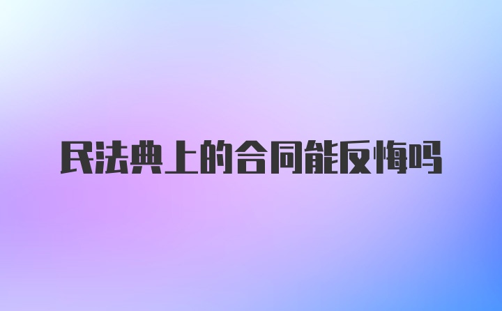 民法典上的合同能反悔吗