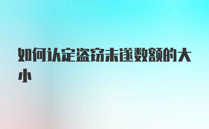 如何认定盗窃未遂数额的大小