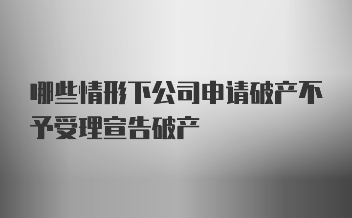 哪些情形下公司申请破产不予受理宣告破产