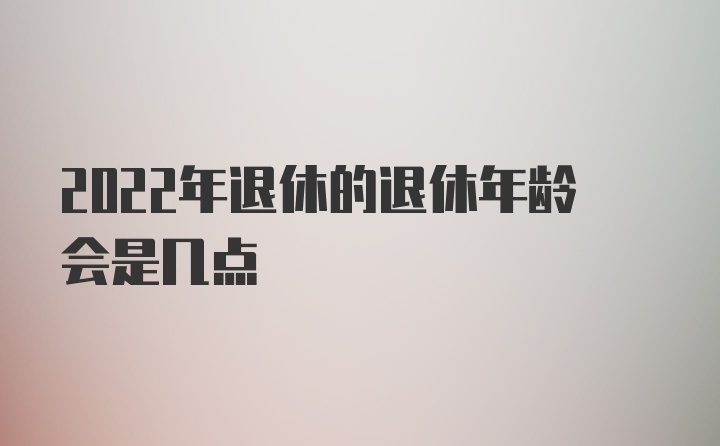 2022年退休的退休年龄会是几点