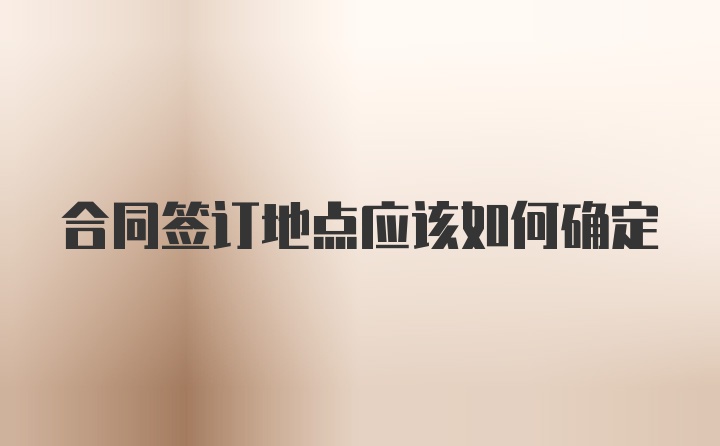 合同签订地点应该如何确定