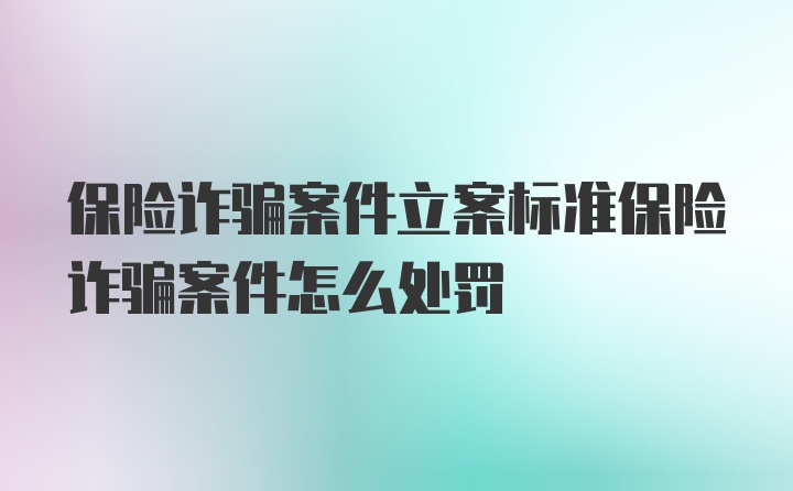 保险诈骗案件立案标准保险诈骗案件怎么处罚