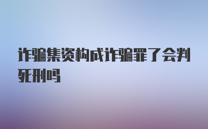 诈骗集资构成诈骗罪了会判死刑吗