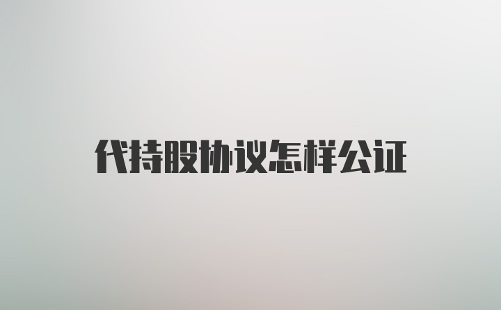 代持股协议怎样公证