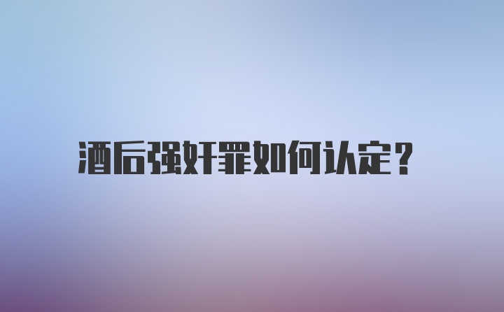 酒后强奸罪如何认定？