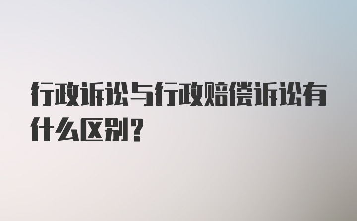 行政诉讼与行政赔偿诉讼有什么区别?