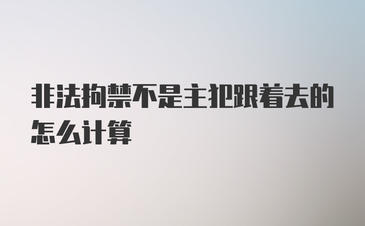 非法拘禁不是主犯跟着去的怎么计算