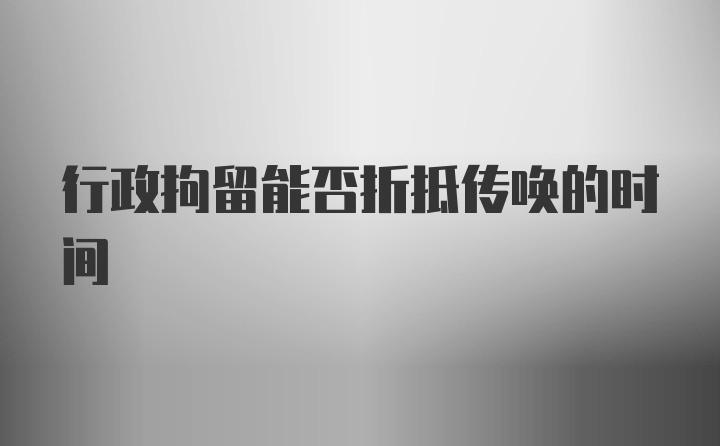 行政拘留能否折抵传唤的时间