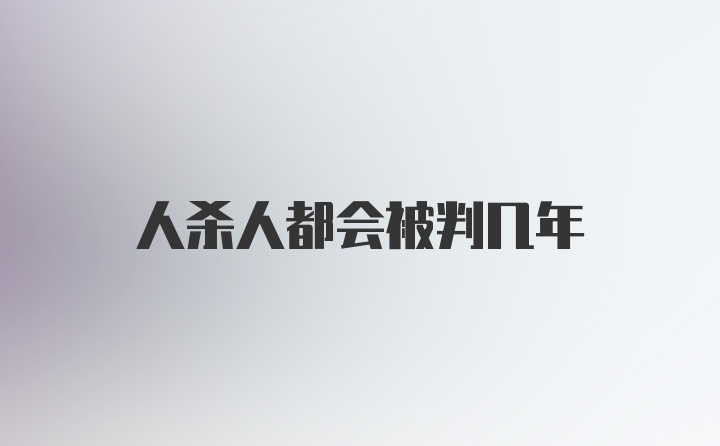 人杀人都会被判几年