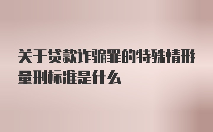 关于贷款诈骗罪的特殊情形量刑标准是什么