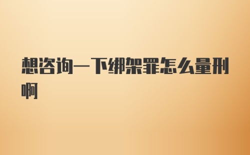 想咨询一下绑架罪怎么量刑啊