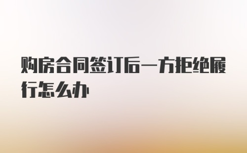 购房合同签订后一方拒绝履行怎么办