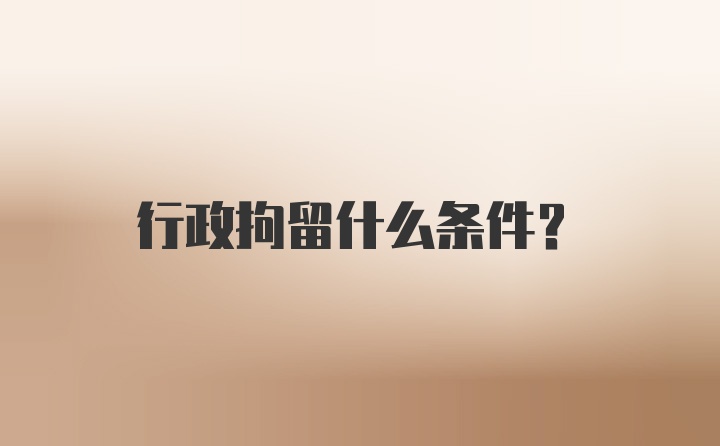 行政拘留什么条件？