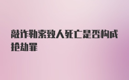 敲诈勒索致人死亡是否构成抢劫罪