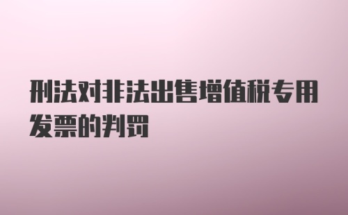 刑法对非法出售增值税专用发票的判罚